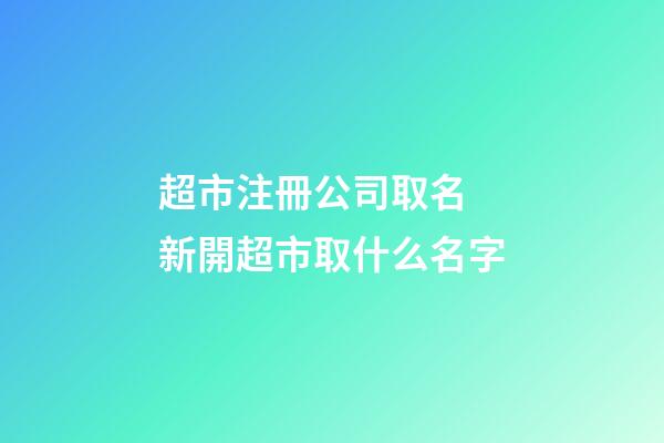 超市注冊公司取名 新開超市取什么名字-第1張-公司起名-玄機派